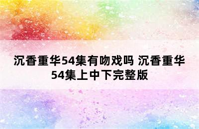 沉香重华54集有吻戏吗 沉香重华54集上中下完整版